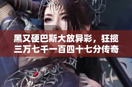 黑又硬巴斯大放異彩，狂攬三萬七千一百四十七分傳奇戰(zhàn)績