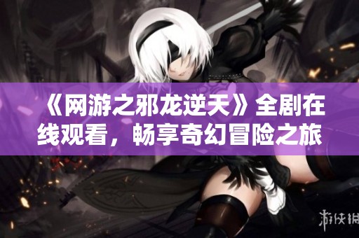 《網游之邪龍逆天》全劇在線觀看，暢享奇幻冒險之旅第1至8季