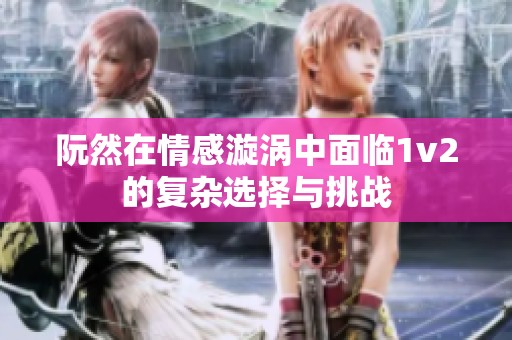 阮然在情感漩渦中面臨1v2的復(fù)雜選擇與挑戰(zhàn)