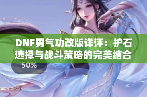 DNF男氣功改版詳評：護石選擇與戰斗策略的完美結合