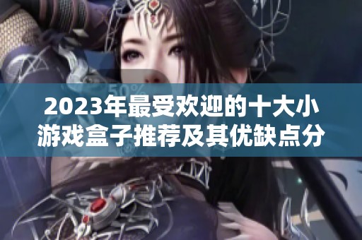 2023年最受歡迎的十大小游戲盒子推薦及其優缺點分析