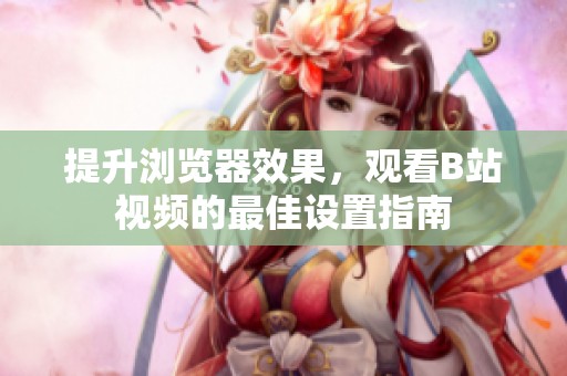 提升瀏覽器效果，觀看B站視頻的最佳設(shè)置指南