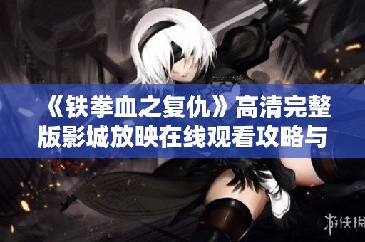 《鐵拳血之復(fù)仇》高清完整版影城放映在線觀看攻略與分析