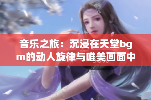 音樂之旅：沉浸在天堂bgm的動人旋律與唯美畫面中
