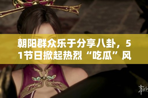 朝陽群眾樂于分享八卦，51節日掀起熱烈“吃瓜”風潮