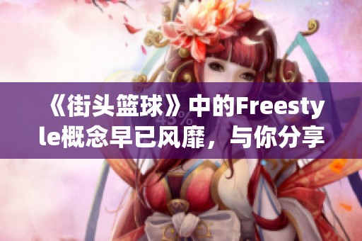 《街頭籃球》中的Freestyle概念早已風靡，與你分享它的魅力與歷史