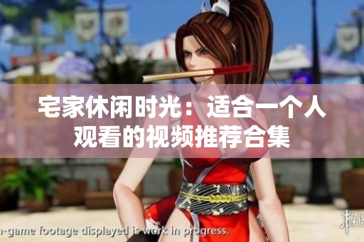 宅家休閑時光：適合一個人觀看的視頻推薦合集