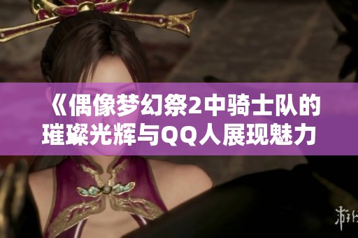 《偶像夢幻祭2中騎士隊的璀璨光輝與QQ人展現魅力》