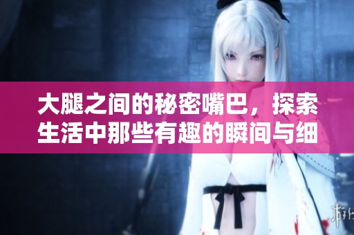 大腿之間的秘密嘴巴，探索生活中那些有趣的瞬間與細節