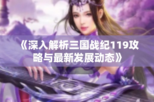 《深入解析三國戰(zhàn)紀119攻略與最新發(fā)展動態(tài)》