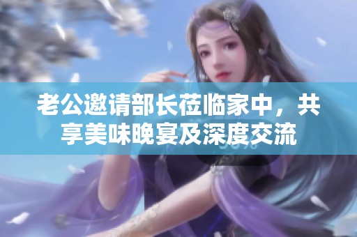 老公邀請部長蒞臨家中，共享美味晚宴及深度交流