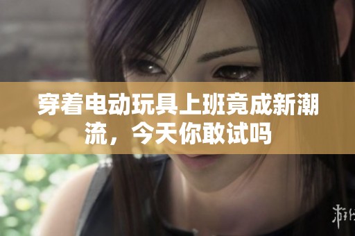 穿著電動玩具上班竟成新潮流，今天你敢試嗎