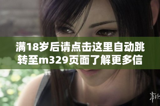 滿18歲后請點擊這里自動跳轉至m329頁面了解更多信息