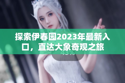 探索伊春園2023年最新入口，直達(dá)大象奇觀之旅