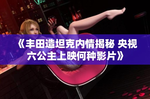 《豐田造坦克內情揭秘 央視六公主上映何種影片》