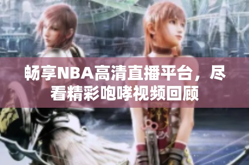 暢享NBA高清直播平臺，盡看精彩咆哮視頻回顧