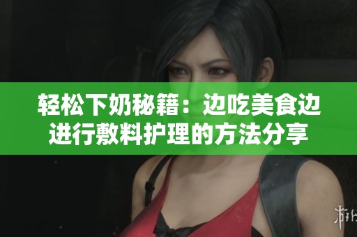 輕松下奶秘籍：邊吃美食邊進(jìn)行敷料護(hù)理的方法分享