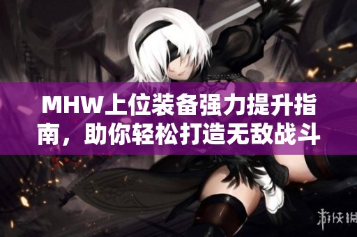 MHW上位裝備強力提升指南，助你輕松打造無敵戰斗力