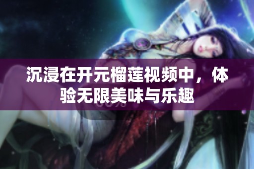 沉浸在開元榴蓮視頻中，體驗無限美味與樂趣
