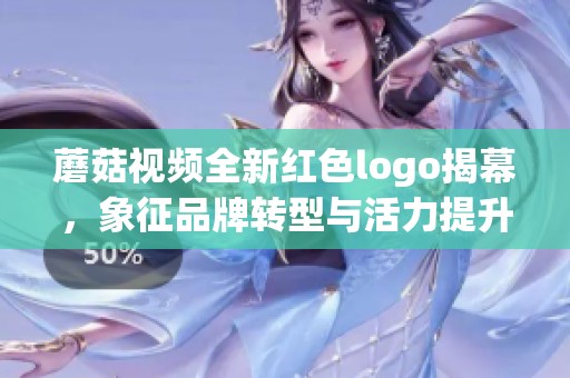 蘑菇視頻全新紅色logo揭幕，象征品牌轉型與活力提升