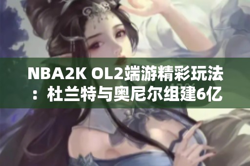 NBA2K OL2端游精彩玩法：杜蘭特與奧尼爾組建6億豪華陣容