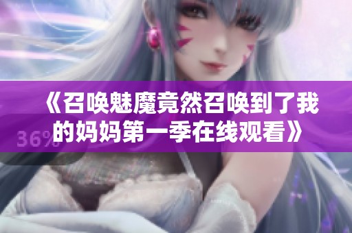 《召喚魅魔竟然召喚到了我的媽媽第一季在線觀看》