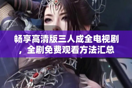 暢享高清版三人成全電視劇，全劇免費觀看方法匯總