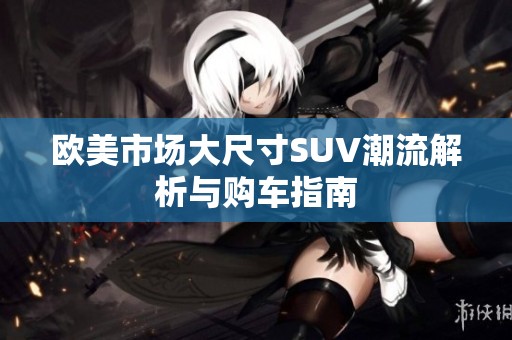 歐美市場大尺寸SUV潮流解析與購車指南
