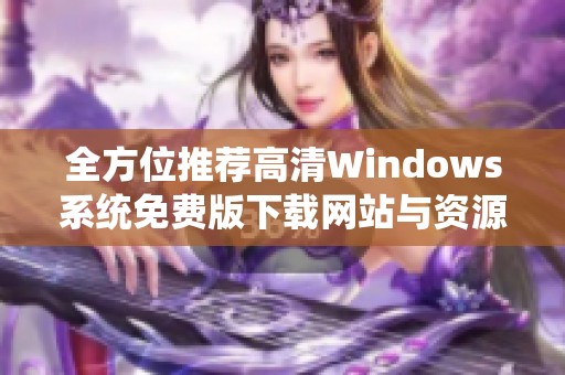 全方位推薦高清Windows系統免費版下載網站與資源分享