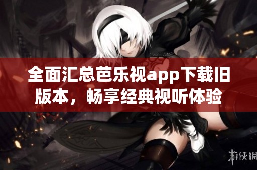 全面匯總芭樂(lè)視app下載舊版本，暢享經(jīng)典視聽(tīng)體驗(yàn)