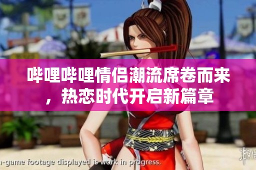 嗶哩嗶哩情侶潮流席卷而來，熱戀時代開啟新篇章