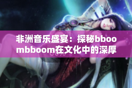 非洲音樂盛宴：探秘bboombboom在文化中的深厚含義