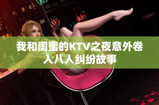我和閨蜜的KTV之夜意外卷入八人糾紛故事