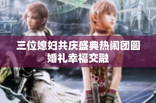 三位媳婦共慶盛典熱鬧團(tuán)圓婚禮幸福交融