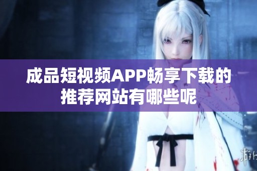 成品短視頻APP暢享下載的推薦網站有哪些呢