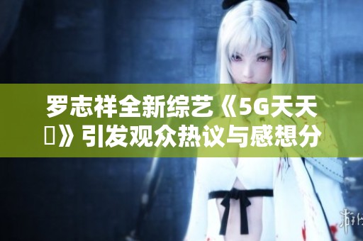 羅志祥全新綜藝《5G天天奭》引發觀眾熱議與感想分享