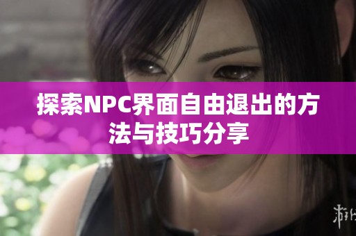 探索NPC界面自由退出的方法與技巧分享