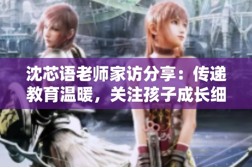 沈芯語老師家訪分享：傳遞教育溫暖，關注孩子成長細節