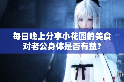 每日晚上分享小花園的美食對老公身體是否有益？