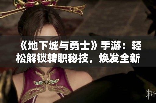 《地下城與勇士》手游：輕松解鎖轉職秘技，煥發全新戰斗魅力