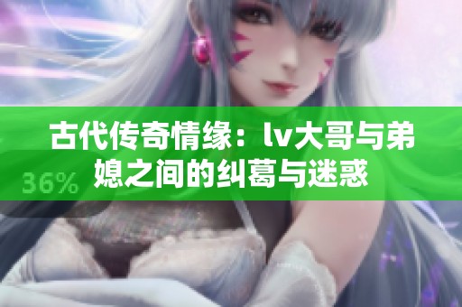 古代傳奇情緣：lv大哥與弟媳之間的糾葛與迷惑