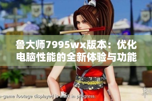 魯大師7995wx版本：優(yōu)化電腦性能的全新體驗與功能解析