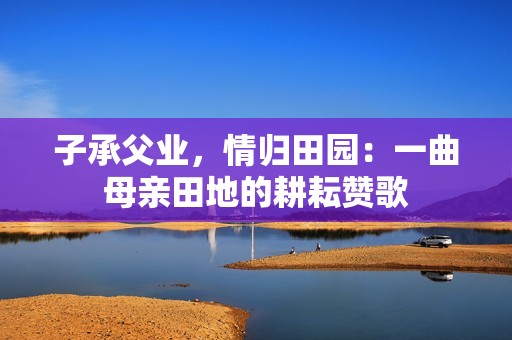 子承父業(yè)，情歸田園：一曲母親田地的耕耘贊歌