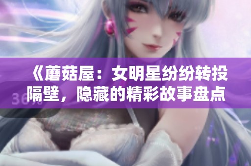 《蘑菇屋：女明星紛紛轉投隔壁，隱藏的精彩故事盤點》
