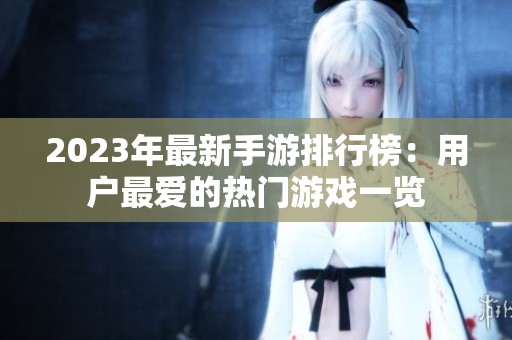2023年最新手游排行榜：用戶最愛的熱門游戲一覽