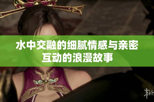 水中交融的細(xì)膩情感與親密互動的浪漫故事