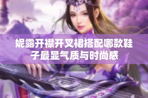 妮露開襟開叉裙搭配哪款鞋子最顯氣質與時尚感