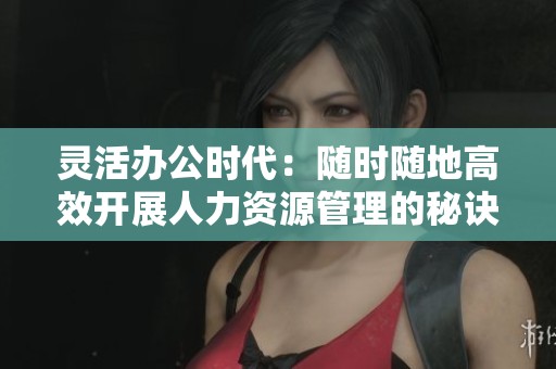 靈活辦公時代：隨時隨地高效開展人力資源管理的秘訣