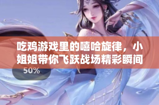 吃雞游戲里的嘻哈旋律，小姐姐帶你飛躍戰(zhàn)場精彩瞬間