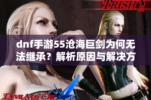 dnf手游55滄海巨劍為何無法繼承？解析原因與解決方案